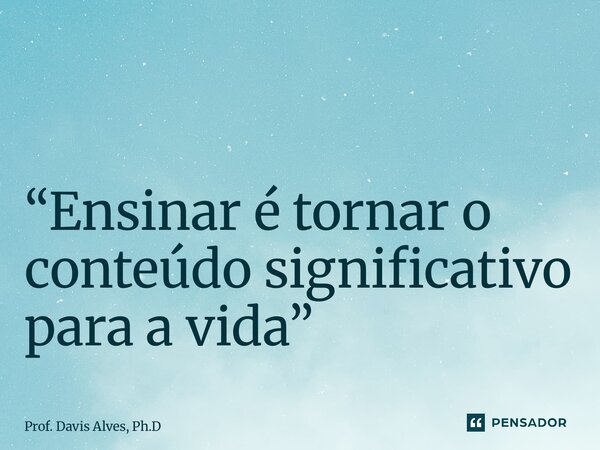 ⁠ “Ensinar é tornar o conteúdo significativo para a vida”... Frase de Prof. Davis Alves, Ph.D.