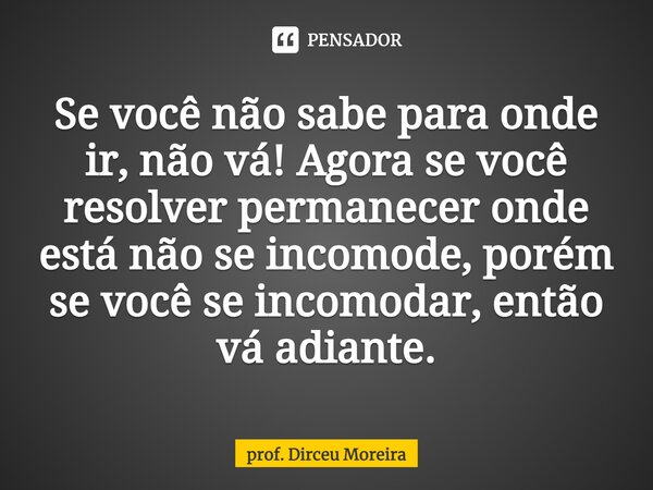 ⁠Se você não sabe para onde ir, não vá! Agora se você resolver permanecer onde está não se incomode, porém se você se incomodar, então vá adiante.... Frase de prof. Dirceu Moreira.