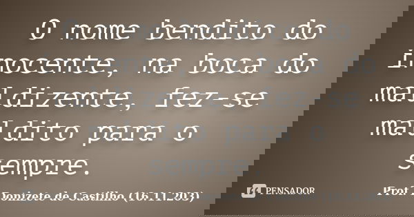O nome bendito do inocente, na boca do maldizente, fez-se maldito para o sempre.... Frase de Prof. Donizete de Castilho (16.11.203).