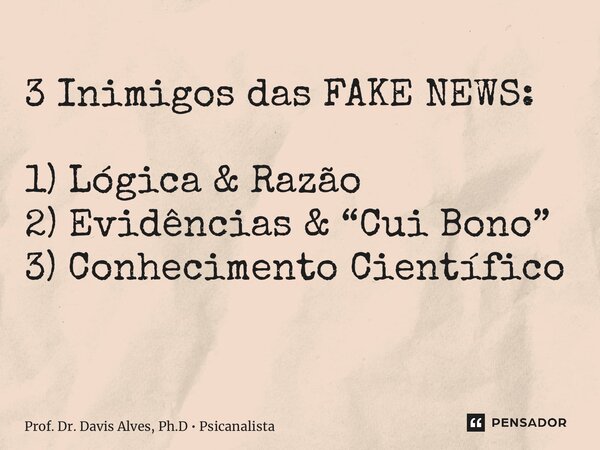 3 Inimigos das FAKE NEWS: 1) Lógica & Razão 2) Evidências & “Cui Bono” 3) Conhecimento Científico ⁠... Frase de Prof. Dr. Davis Alves, Ph.D  Psicanalista.