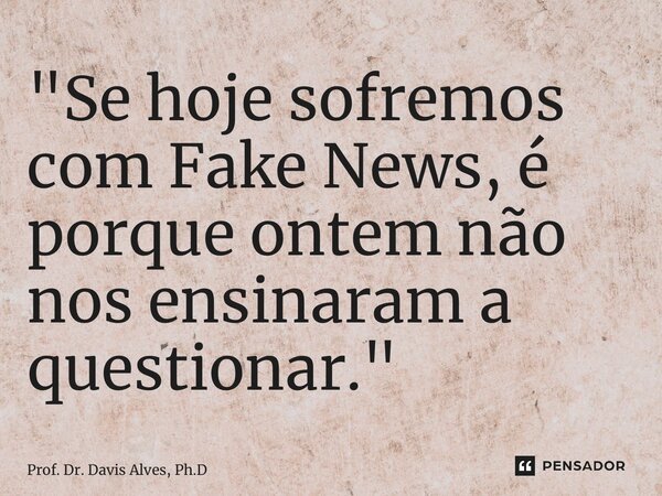 ⁠"Se hoje sofremos com Fake News, é porque ontem não nos ensinaram a questionar."... Frase de Prof. Dr. Davis Alves, Ph.D.