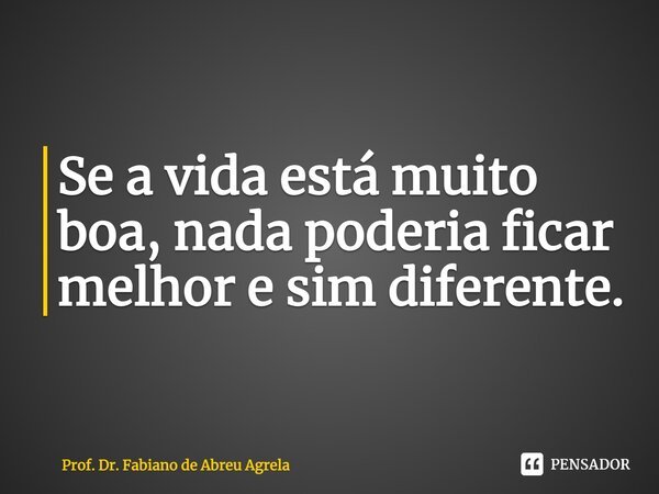 ⁠Se a vida está muito boa, nada poderia ficar melhor e sim diferente.... Frase de Prof. Dr. Fabiano de Abreu Agrela.