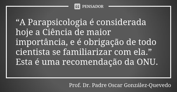 “A Parapsicologia é considerada hoje a Ciência de maior importância, e é obrigação de todo cientista se familiarizar com ela.” Esta é uma recomendação da ONU.... Frase de Prof. Dr. Padre Oscar González-Quevedo.