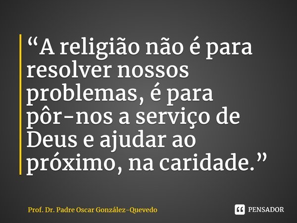 “A religião não é para resolver nossos problemas, é para pôr-nos a serviço de Deus e ajudar ao próximo, na caridade.”⁠... Frase de Prof. Dr. Padre Oscar González-Quevedo.