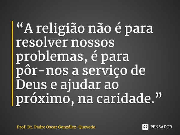 “A religião não é para resolver nossos problemas, é para pôr-nos a serviço de Deus e ajudar ao próximo, na caridade.”⁠... Frase de Prof. Dr. Padre Oscar González-Quevedo.