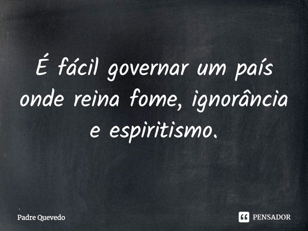 É fácil governar um país onde reina fome, ignorância e espiritismo.... Frase de Padre Quevedo.