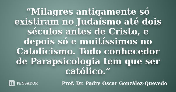 “Milagres antigamente só existiram no Judaísmo até dois séculos antes de Cristo, e depois só e muitíssimos no Catolicismo. Todo conhecedor de Parapsicologia tem... Frase de Prof. Dr. Padre Oscar González-Quevedo.