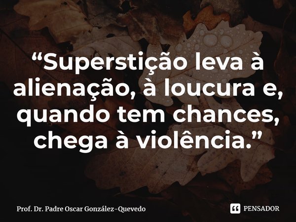 ⁠“Superstição leva à alienação, à loucura e, quando tem chances, chega à violência.”... Frase de Prof. Dr. Padre Oscar González-Quevedo.