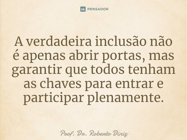 ⁠A verdadeira inclusão não é apenas abrir portas, mas garantir que todos tenham as chaves para entrar e participar plenamente.... Frase de Prof. Dr. Roberto Diniz.