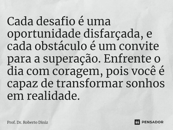 ⁠Cada desafio é uma oportunidade disfarçada, e cada obstáculo é um convite para a superação. Enfrente o dia com coragem, pois você é capaz de transformar sonhos... Frase de Prof. Dr. Roberto Diniz.