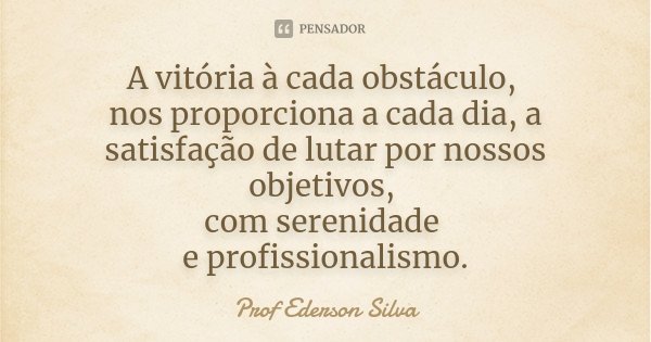 A vitória à cada obstáculo, nos proporciona a cada dia, a satisfação de lutar por nossos objetivos, com serenidade e profissionalismo.... Frase de Prof Ederson Silva.