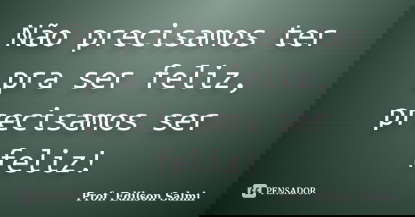 Não precisamos ter pra ser feliz, precisamos ser feliz!... Frase de Prof. Edilson Salmi.
