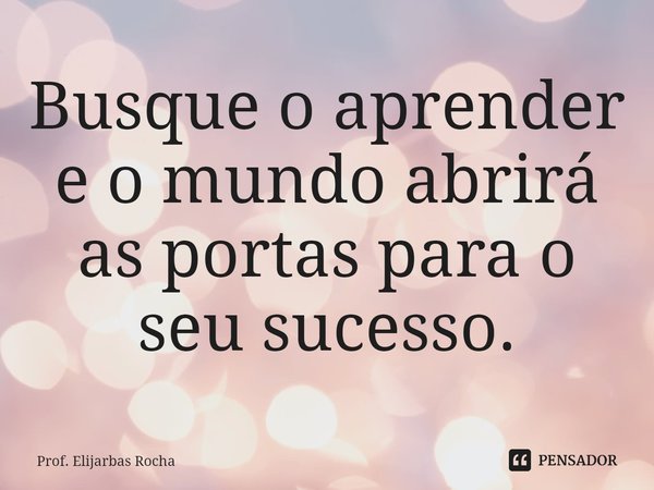 ⁠Busque o aprender e o mundo abrirá as portas para o seu sucesso.... Frase de Prof. Elijarbas Rocha.