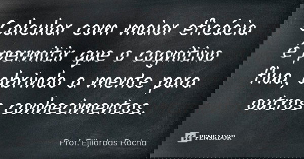 Calcular com maior eficácia é permitir que o cognitivo flua, abrindo a mente para outros conhecimentos.... Frase de Prof. Elijarbas Rocha.