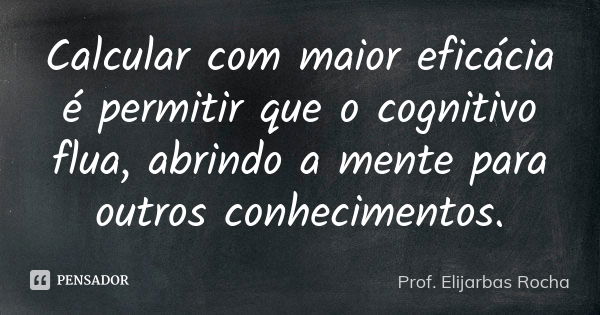 Calcular com maior eficácia é permitir que o cognitivo flua, abrindo a mente para outros conhecimentos.... Frase de Prof. Elijarbas Rocha.