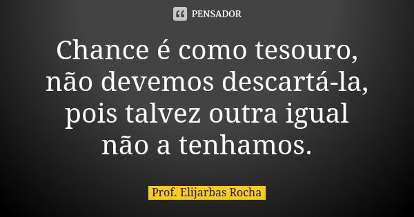 Chance é como tesouro, não devemos descartá-la, pois talvez outra igual não a tenhamos.... Frase de Prof. Elijarbas Rocha.