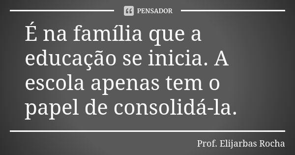 É na família que a educação se inicia. A escola apenas tem o papel de consolidá-la.... Frase de Prof. Elijarbas Rocha.