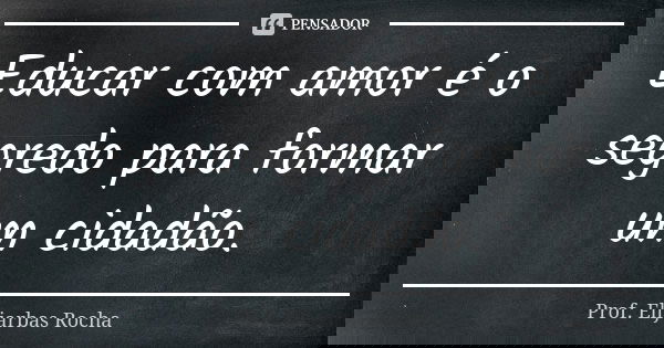 Educar com amor é o segredo para formar um cidadão.... Frase de Prof. Elijarbas Rocha.