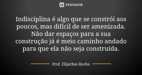 Indisciplina é algo que se constrói aos poucos, mas difícil de ser amenizada. Não dar espaços para a sua construção já é meio caminho andado para que ela não se... Frase de Prof. Elijarbas Rocha.