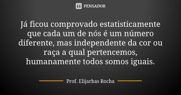 Já ficou comprovado estatisticamente que cada um de nós é um número diferente, mas independente da cor ou raça a qual pertencemos, humanamente todos somos iguai... Frase de Prof. Elijarbas Rocha.