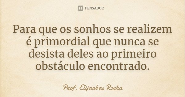 Para que os sonhos se realizem é primordial que nunca se desista deles ao primeiro obstáculo encontrado.... Frase de Prof. Elijarbas Rocha.