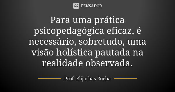 Para uma prática psicopedagógica eficaz, é necessário, sobretudo, uma visão holística pautada na realidade observada.... Frase de Prof. Elijarbas Rocha.