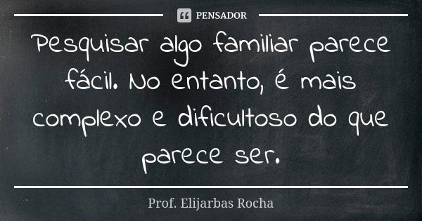 Pesquisar algo familiar parece fácil. No entanto, é mais complexo e dificultoso do que parece ser.... Frase de Prof. Elijarbas Rocha.