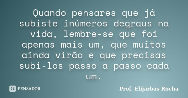 Quando pensares que já subiste inúmeros degraus na vida, lembre-se que foi apenas mais um, que muitos ainda virão e que precisas subi-los passo a passo cada um.... Frase de Prof. Elijarbas Rocha.