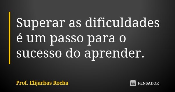 Superar as dificuldades é um passo para o sucesso do aprender.... Frase de Prof. Elijarbas Rocha.
