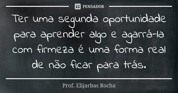 Ter uma segunda oportunidade para aprender algo e agarrá-la com firmeza é uma forma real de não ficar para trás.... Frase de Prof. Elijarbas Rocha.