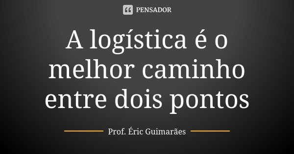 A logística é o melhor caminho entre dois pontos... Frase de Prof. Éric Guimarães.
