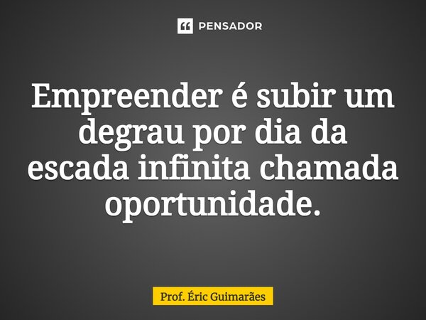 ⁠Empreender é subir um degrau por dia da escada infinita chamada oportunidade.... Frase de Prof. Éric Guimarães.
