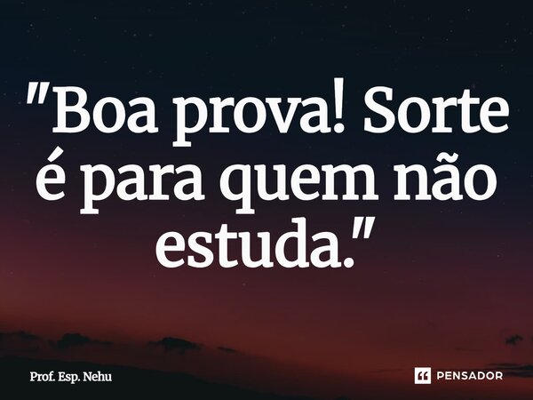 ⁠"Boa prova! Sorte é para quem não estuda."... Frase de Prof. Esp. Nehu.