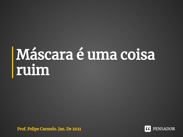 ⁠Máscara é uma coisa ruim... Frase de Prof. Felipe Carmelo. Jan. De 2021.