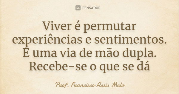 Viver é permutar experiências e sentimentos. É uma via de mão dupla. Recebe-se o que se dá... Frase de Prof. Francisco Assis Melo.