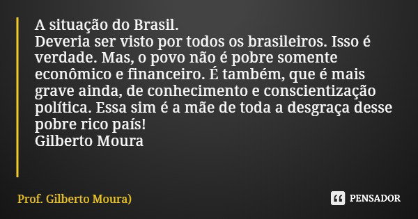A situação do Brasil. Deveria ser visto por todos os brasileiros. Isso é verdade. Mas, o povo não é pobre somente econômico e financeiro. É também, que é mais g... Frase de Prof. Gilberto Moura).