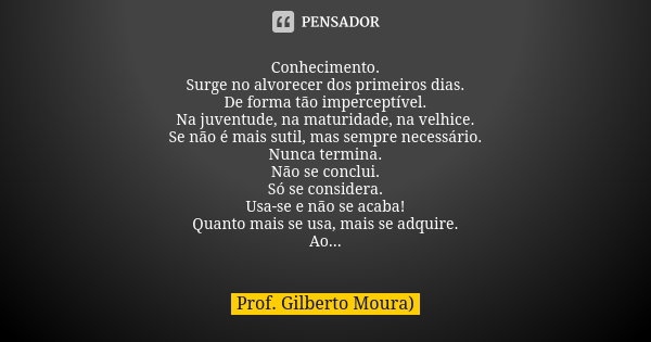 Conhecimento. Surge no alvorecer dos primeiros dias. De forma tão imperceptível. Na juventude, na maturidade, na velhice. Se não é mais sutil, mas sempre necess... Frase de Prof. Gilberto Moura.
