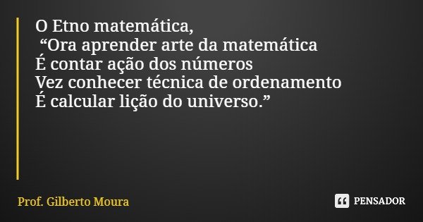O Etno matemática, “Ora aprender arte da matemática É contar ação dos números Vez conhecer técnica de ordenamento É calcular lição do universo.”... Frase de Prof. Gilberto Moura.