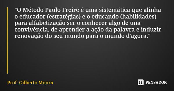"O Método Paulo Freire é uma sistemática que alinha o educador (estratégias) e o educando (habilidades) para alfabetização ser o conhecer algo de una convi... Frase de Prof. Gilberto Moura.