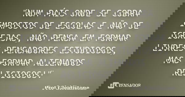 "NUM PAÍS ONDE SE COBRA IMPOSTOS DE ESCOLAS E NÃO DE IGREJAS, NÃO PENSA EM FORMAR LIVRES PENSADORES ESTUDIOSOS, MAS FORMAR ALIENADOS RELIGIOSOS!"... Frase de Prof Gleidistone.