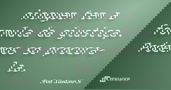 ninguem tem a formula da giustiça. Podemos so procura-la.... Frase de Prof. Gustavo S..