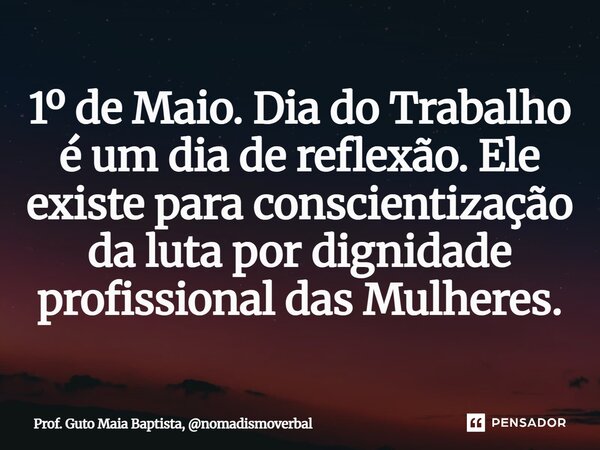 ⁠1º de Maio. Dia do Trabalho é um dia de reflexão. Ele existe para conscientização da luta por dignidade profissional das Mulheres.... Frase de Prof. Guto Maia Baptista, nomadismoverbal.