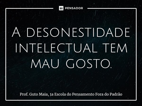 ⁠A desonestidade intelectual tem mau gosto.... Frase de Prof. Guto Maia, 1a Escola do Pensamento Fora do Padrão.