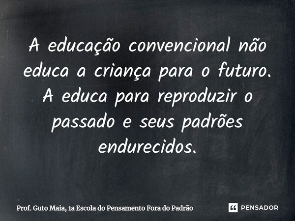 ⁠A educação convencional não educa a criança para o futuro. A educa para reproduzir o passado e seus padrões endurecidos.... Frase de Prof. Guto Maia, 1a Escola do Pensamento Fora do Padrão.
