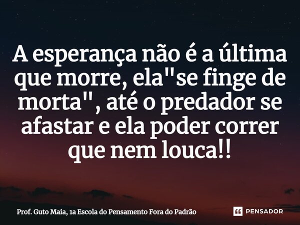 ⁠A esperança não é a última que morre, ela "se finge de morta", até o predador se afastar e ela poder correr que nem louca!!... Frase de Prof. Guto Maia, 1a Escola do Pensamento Fora do Padrão.