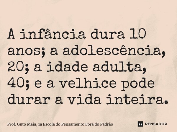 ⁠A infância dura 10 anos; a adolescência, 20; a idade adulta, 40; e a velhice pode durar a vida inteira.... Frase de Prof. Guto Maia, 1a Escola do Pensamento Fora do Padrão.
