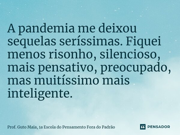 ⁠A pandemia me deixou sequelas seríssimas. Fiquei menos risonho, silencioso, mais pensativo, preocupado, mas muitíssimo mais inteligente.... Frase de Prof. Guto Maia, 1a Escola do Pensamento Fora do Padrão.