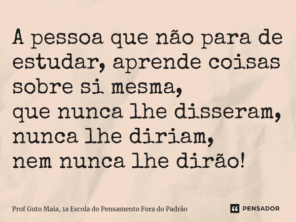 A pessoa que não para de estudar⁠, aprende coisas sobre si mesma, que nunca lhe disseram, nunca lhe diriam, nem nunca lhe dirão!... Frase de Prof Guto Maia, 1a Escola do Pensamento Fora do Padrão.