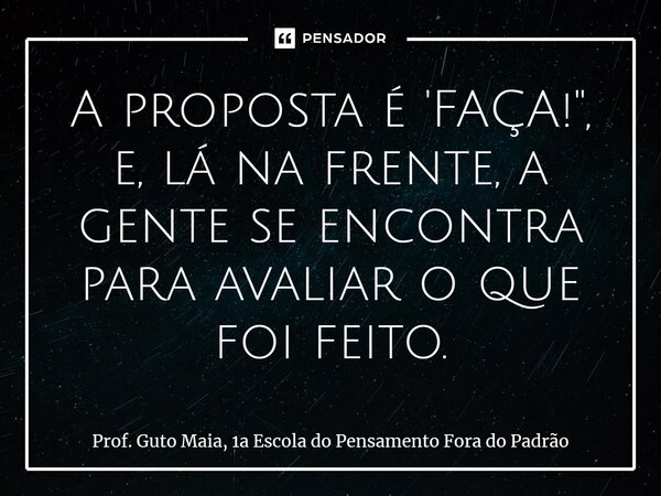 ⁠A proposta é 'FAÇA!", e, lá na frente, a gente se encontra para avaliar o que foi feito.... Frase de Prof. Guto Maia, 1a Escola do Pensamento Fora do Padrão.