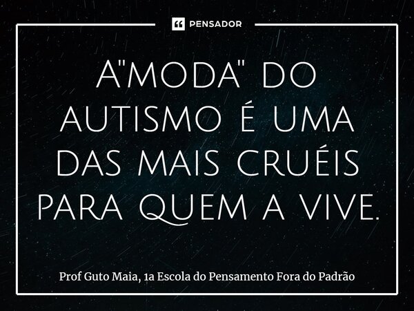 ⁠A "moda" do autismo é uma das mais cruéis para quem a vive.... Frase de Prof Guto Maia, 1a Escola do Pensamento Fora do Padrão.